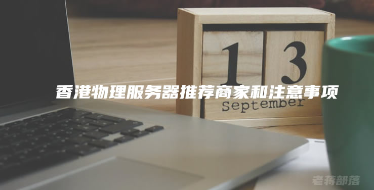 香港物理服务器如何选择？香港物理服务器推荐商家和注意事项