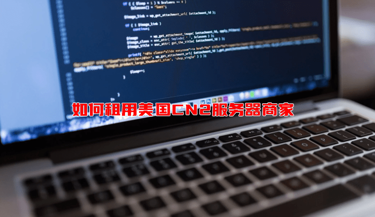 如何租用美国CN2服务器商家 CN2服务器优势特点