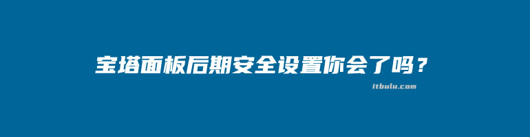 宝塔面板建站环境部署后必做这几件事提高网站环境和服务器安全