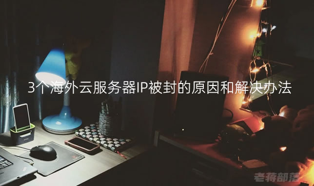 3个海外云服务器IP被封的原因和解决办法