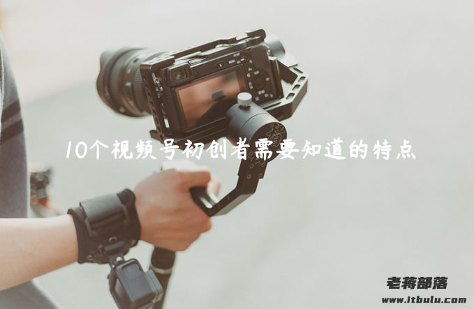 10个视频号初创者需要知道的特点(区别抖音账户设置特征)
