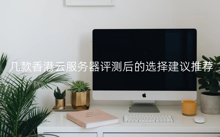 综合体验几款香港云服务器评测后的选择建议推荐