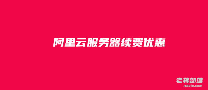 阿里云服务器续费优惠活动 - 适用阿里云老用户续费低至6.3折